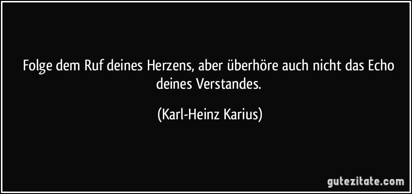 Folge dem Ruf deines Herzens, aber überhöre auch nicht das Echo deines Verstandes. (Karl-Heinz Karius)