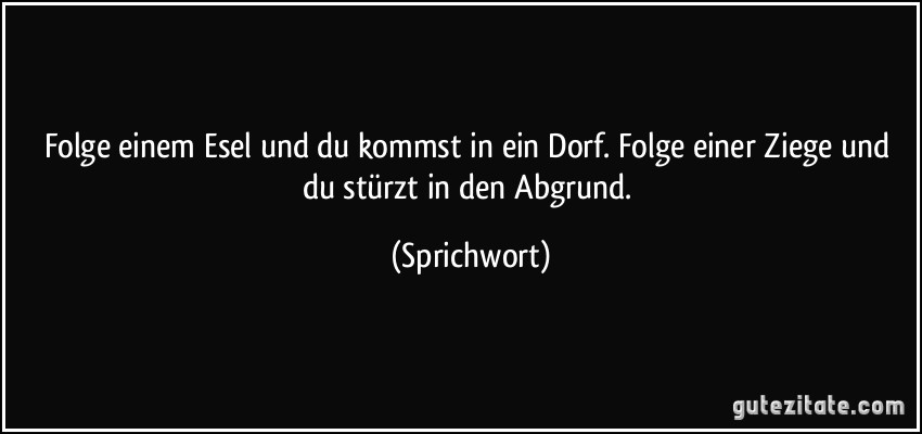 Folge einem Esel und du kommst in ein Dorf. Folge einer Ziege und du stürzt in den Abgrund. (Sprichwort)