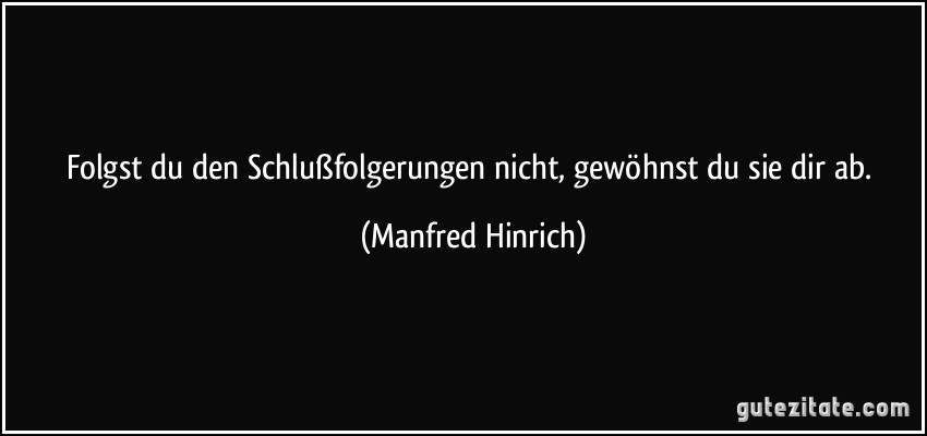 Folgst du den Schlußfolgerungen nicht, gewöhnst du sie dir ab. (Manfred Hinrich)