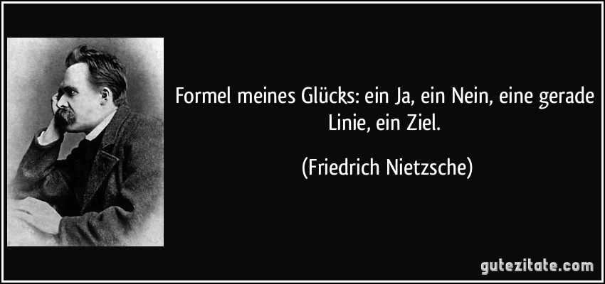 Formel meines Glücks: ein Ja, ein Nein, eine gerade Linie, ein Ziel. (Friedrich Nietzsche)
