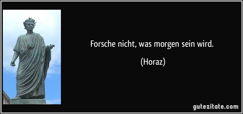 Forsche nicht, was morgen sein wird. (Horaz)