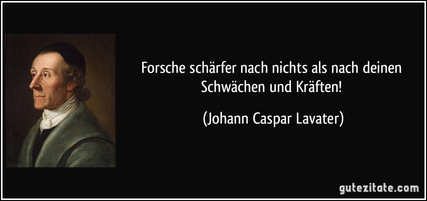 Forsche schärfer nach nichts als nach deinen Schwächen und Kräften! (Johann Caspar Lavater)