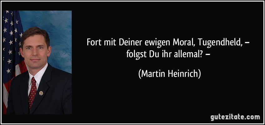 Fort mit Deiner ewigen Moral, Tugendheld, – folgst Du ihr allemal? – (Martin Heinrich)