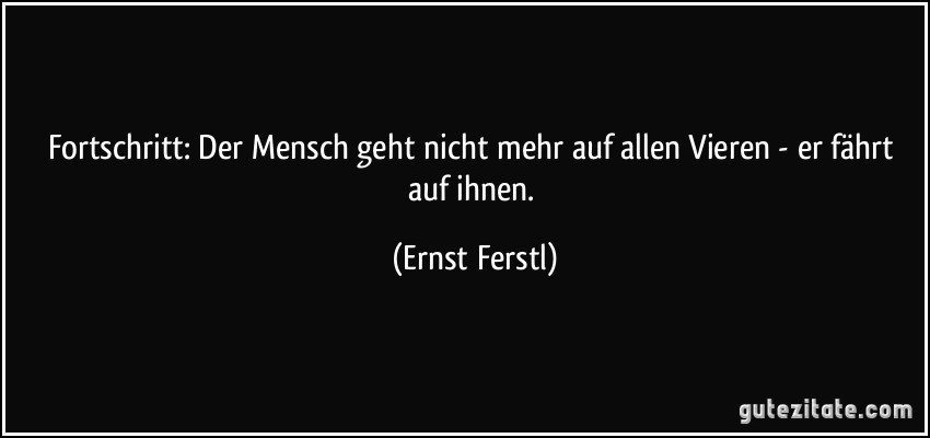 Fortschritt: Der Mensch geht nicht mehr auf allen Vieren - er fährt auf ihnen. (Ernst Ferstl)