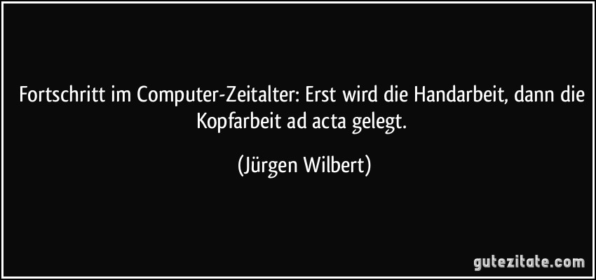 Fortschritt im Computer-Zeitalter: Erst wird die Handarbeit, dann die Kopfarbeit ad acta gelegt. (Jürgen Wilbert)