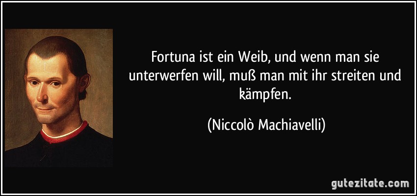 Fortuna ist ein Weib, und wenn man sie unterwerfen will, muß man mit ihr streiten und kämpfen. (Niccolò Machiavelli)