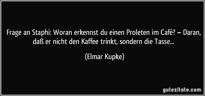 Frage an Staphi: Woran erkennst du einen Proleten im Café? – Daran, daß er nicht den Kaffee trinkt, sondern die Tasse... (Elmar Kupke)