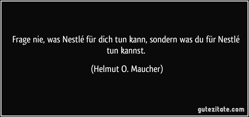 Frage nie, was Nestlé für dich tun kann, sondern was du für Nestlé tun kannst. (Helmut O. Maucher)