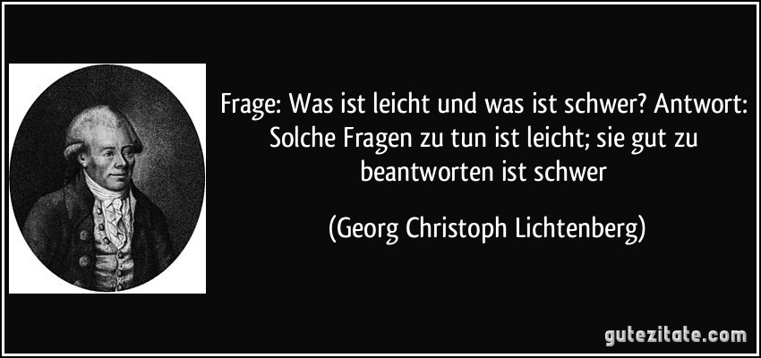 Frage: Was ist leicht und was ist schwer? Antwort: Solche Fragen zu tun ist leicht; sie gut zu beantworten ist schwer (Georg Christoph Lichtenberg)