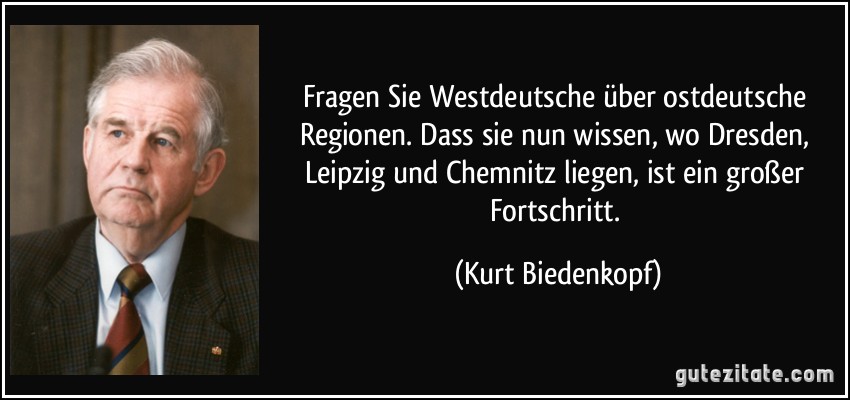 Fragen Sie Westdeutsche über ostdeutsche Regionen. Dass sie nun wissen, wo Dresden, Leipzig und Chemnitz liegen, ist ein großer Fortschritt. (Kurt Biedenkopf)