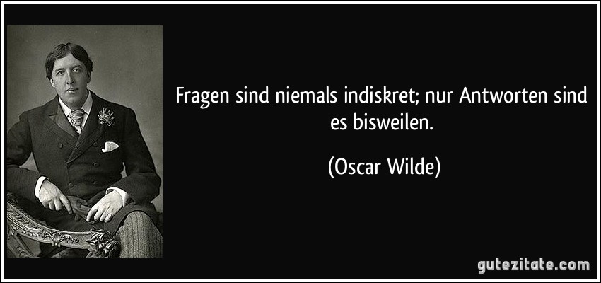 Fragen sind niemals indiskret; nur Antworten sind es bisweilen. (Oscar Wilde)