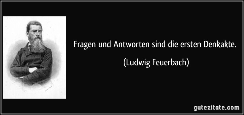 Fragen und Antworten sind die ersten Denkakte. (Ludwig Feuerbach)