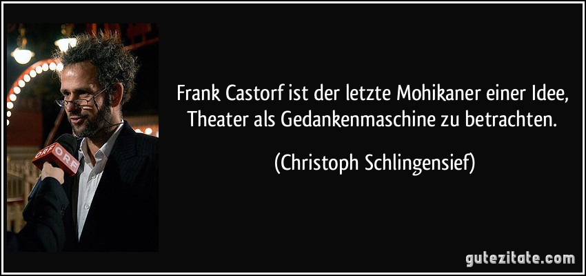 Frank Castorf ist der letzte Mohikaner einer Idee, Theater als Gedankenmaschine zu betrachten. (Christoph Schlingensief)
