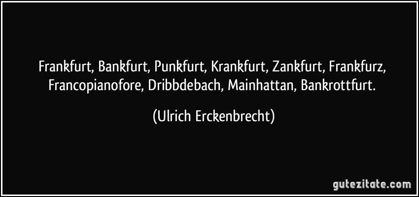 Frankfurt, Bankfurt, Punkfurt, Krankfurt, Zankfurt, Frankfurz, Francopianofore, Dribbdebach, Mainhattan, Bankrottfurt. (Ulrich Erckenbrecht)