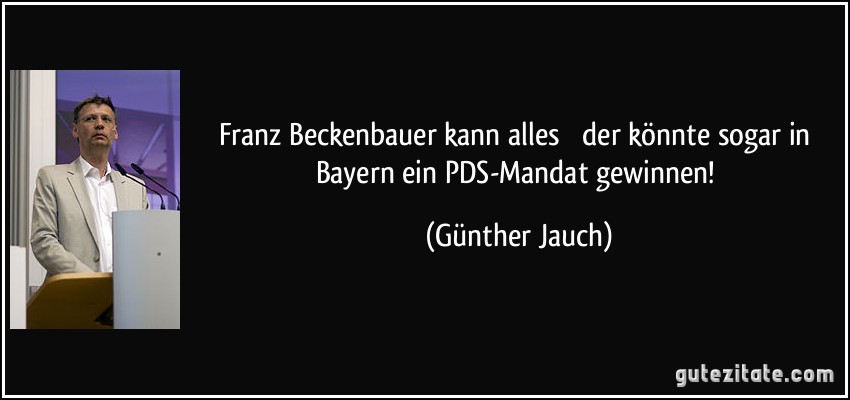 Franz Beckenbauer kann alles  der könnte sogar in Bayern ein PDS-Mandat gewinnen! (Günther Jauch)