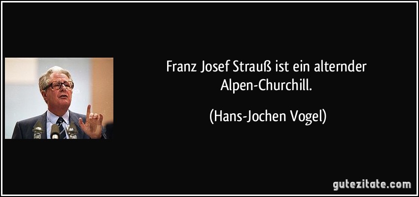 Franz Josef Strauß ist ein alternder Alpen-Churchill. (Hans-Jochen Vogel)