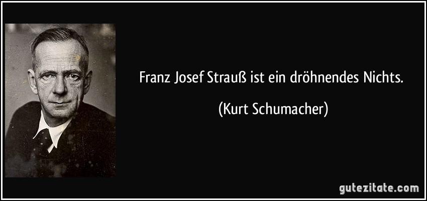 Franz Josef Strauß ist ein dröhnendes Nichts. (Kurt Schumacher)