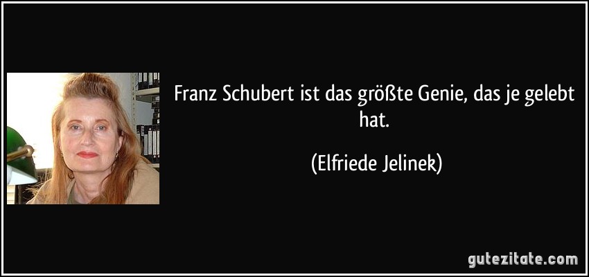 Franz Schubert ist das größte Genie, das je gelebt hat. (Elfriede Jelinek)