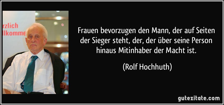 Frauen bevorzugen den Mann, der auf Seiten der Sieger steht, der, der über seine Person hinaus Mitinhaber der Macht ist. (Rolf Hochhuth)