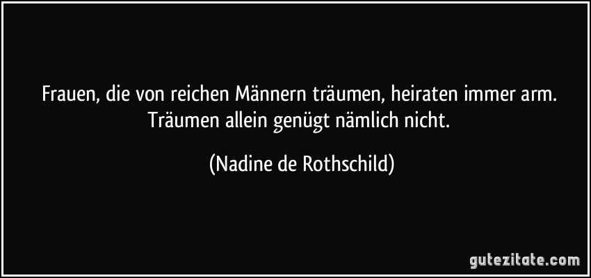 Frauen, die von reichen Männern träumen, heiraten immer arm. Träumen allein genügt nämlich nicht. (Nadine de Rothschild)