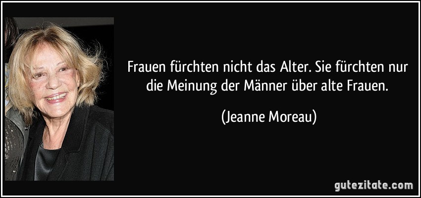 Frauen fürchten nicht das Alter. Sie fürchten nur die Meinung der Männer über alte Frauen. (Jeanne Moreau)