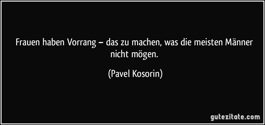 Frauen haben Vorrang – das zu machen, was die meisten Männer nicht mögen. (Pavel Kosorin)