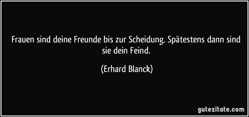 Frauen sind deine Freunde bis zur Scheidung. Spätestens dann sind sie dein Feind. (Erhard Blanck)