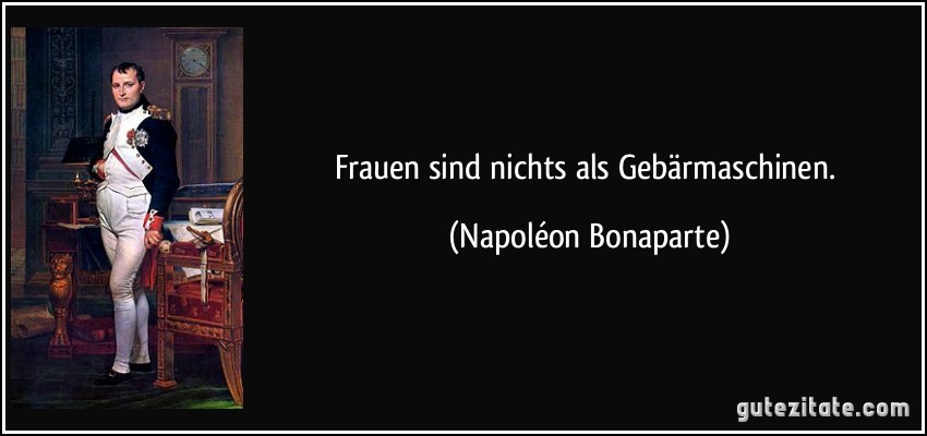 Frauen sind nichts als Gebärmaschinen. (Napoléon Bonaparte)