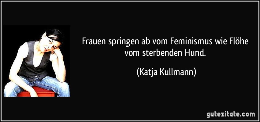 Frauen springen ab vom Feminismus wie Flöhe vom sterbenden Hund. (Katja Kullmann)