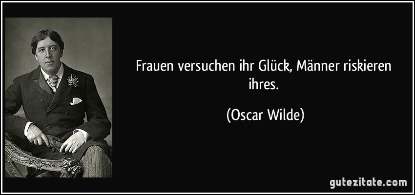Frauen versuchen ihr Glück, Männer riskieren ihres. (Oscar Wilde)