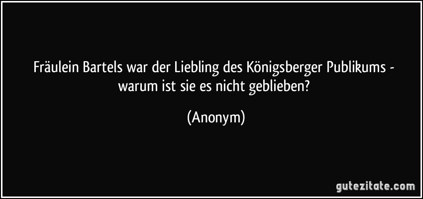 Fräulein Bartels war der Liebling des Königsberger Publikums - warum ist sie es nicht geblieben? (Anonym)
