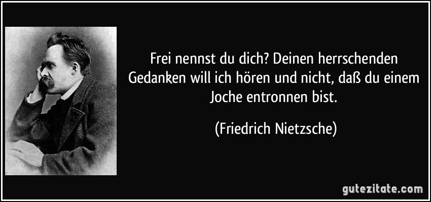 Frei nennst du dich? Deinen herrschenden Gedanken will ich hören und nicht, daß du einem Joche entronnen bist. (Friedrich Nietzsche)