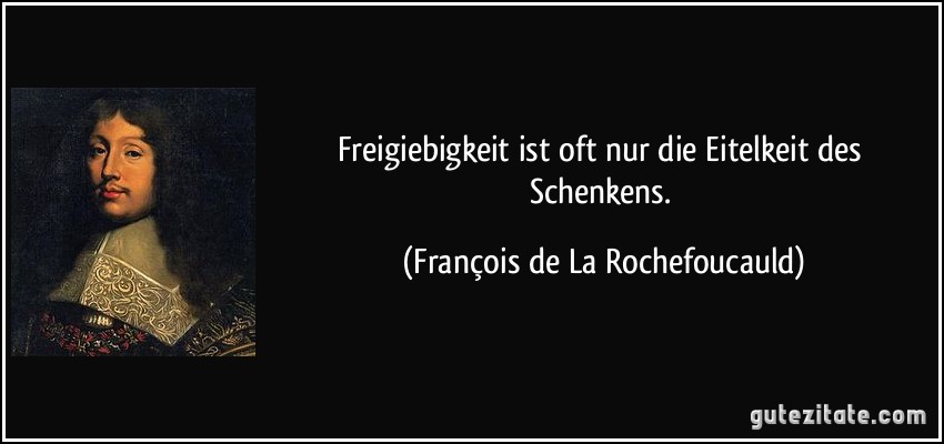 Freigiebigkeit ist oft nur die Eitelkeit des Schenkens. (François de La Rochefoucauld)