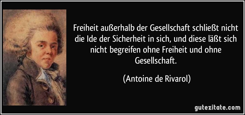 Freiheit außerhalb der Gesellschaft schließt nicht die Ide der Sicherheit in sich, und diese läßt sich nicht begreifen ohne Freiheit und ohne Gesellschaft. (Antoine de Rivarol)