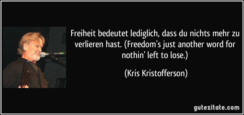 Freiheit bedeutet lediglich, dass du nichts mehr zu verlieren hast. (Freedom's just another word for nothin' left to lose.) (Kris Kristofferson)