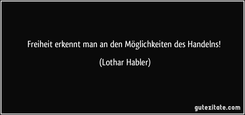 Freiheit erkennt man an den Möglichkeiten des Handelns! (Lothar Habler)