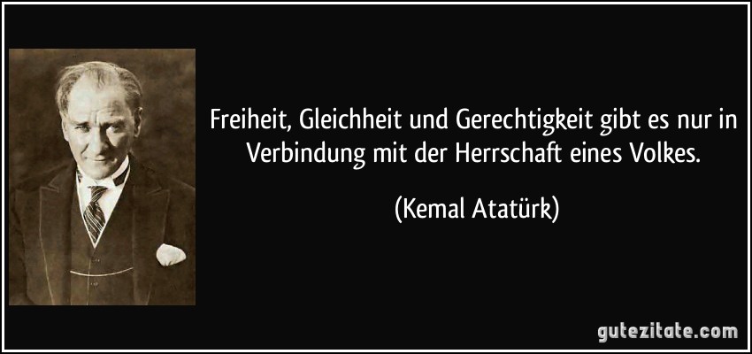 Freiheit, Gleichheit und Gerechtigkeit gibt es nur in Verbindung mit der Herrschaft eines Volkes. (Kemal Atatürk)