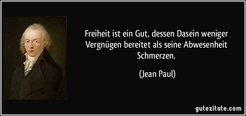 Freiheit ist ein Gut, dessen Dasein weniger Vergnügen bereitet als seine Abwesenheit Schmerzen. (Jean Paul)