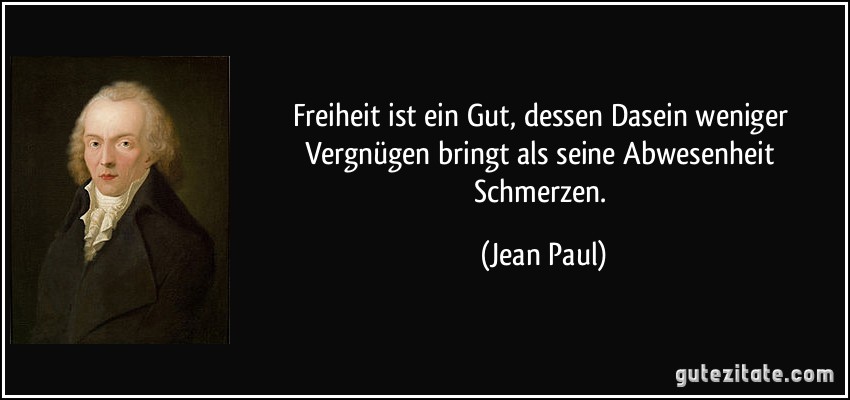 Freiheit ist ein Gut, dessen Dasein weniger Vergnügen bringt als seine Abwesenheit Schmerzen. (Jean Paul)