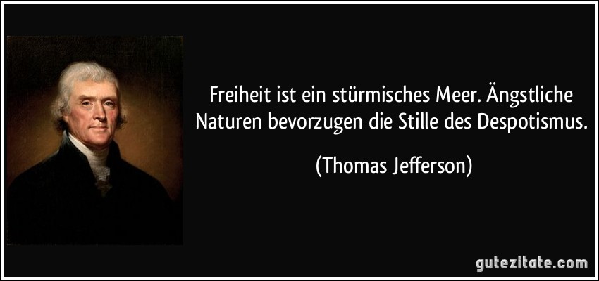 Freiheit ist ein stürmisches Meer. Ängstliche Naturen bevorzugen die Stille des Despotismus. (Thomas Jefferson)