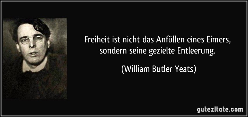 Freiheit ist nicht das Anfüllen eines Eimers, sondern seine gezielte Entleerung. (William Butler Yeats)