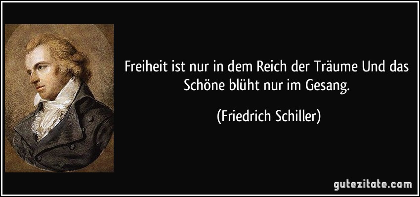 Freiheit ist nur in dem Reich der Träume Und das Schöne blüht nur im Gesang. (Friedrich Schiller)