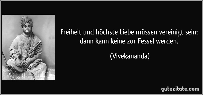 Freiheit und höchste Liebe müssen vereinigt sein; dann kann keine zur Fessel werden. (Vivekananda)