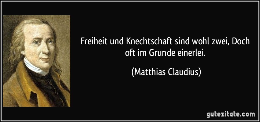 Freiheit und Knechtschaft sind wohl zwei, Doch oft im Grunde einerlei. (Matthias Claudius)