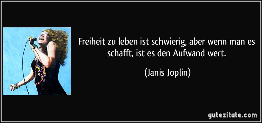 Freiheit zu leben ist schwierig, aber wenn man es schafft, ist es den Aufwand wert. (Janis Joplin)