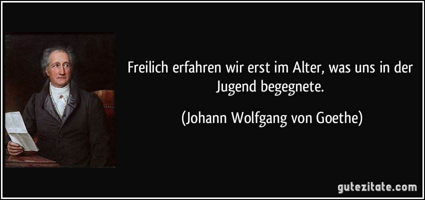 Freilich erfahren wir erst im Alter, was uns in der Jugend begegnete. (Johann Wolfgang von Goethe)