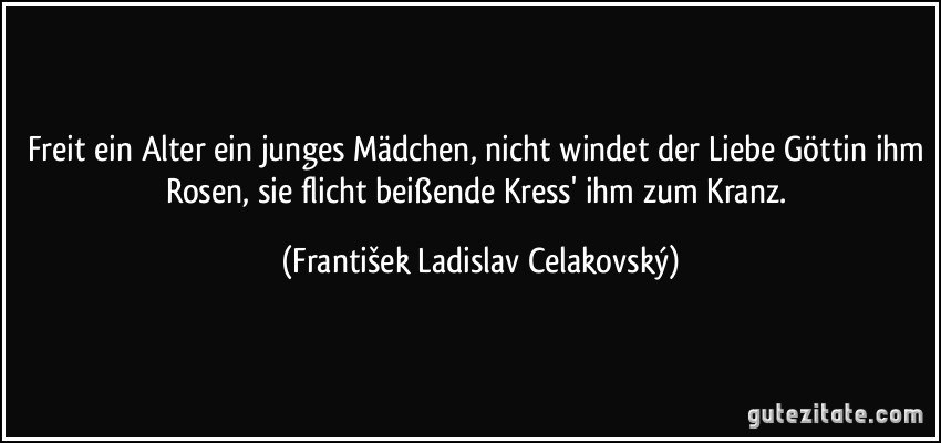 Freit ein Alter ein junges Mädchen, nicht windet der Liebe Göttin ihm Rosen, sie flicht beißende Kress' ihm zum Kranz. (František Ladislav Celakovský)