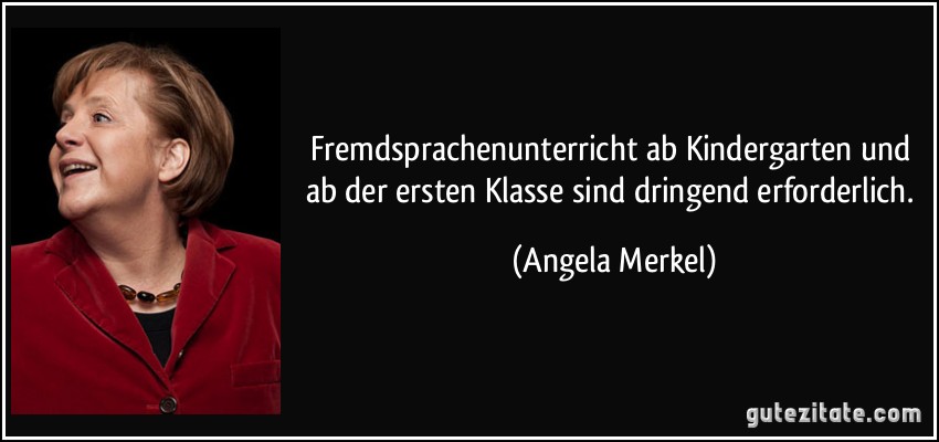 Fremdsprachenunterricht ab Kindergarten und ab der ersten Klasse sind dringend erforderlich. (Angela Merkel)