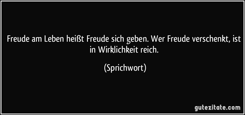 Freude am Leben heißt Freude sich geben. Wer Freude verschenkt, ist in Wirklichkeit reich. (Sprichwort)