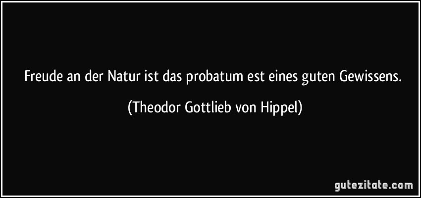 Freude an der Natur ist das probatum est eines guten Gewissens. (Theodor Gottlieb von Hippel)